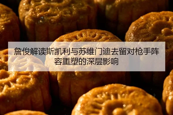 詹俊解读斯凯利与苏维门迪去留对枪手阵容重塑的深层影响